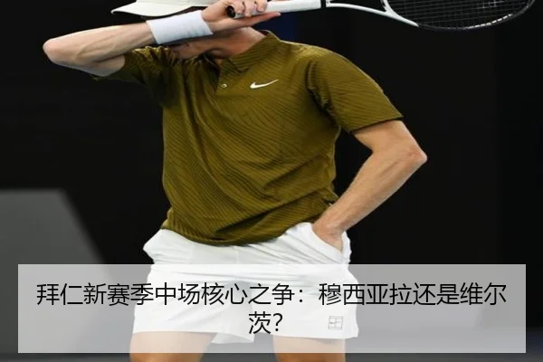 拜仁新赛季中场核心之争：穆西亚拉还是维尔茨？